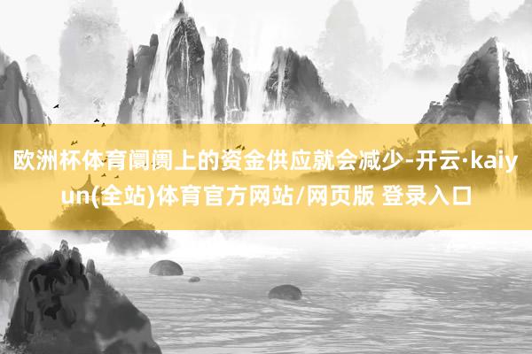 欧洲杯体育阛阓上的资金供应就会减少-开云·kaiyun(全站)体育官方网站/网页版 登录入口