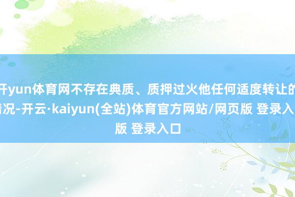 开yun体育网不存在典质、质押过火他任何适度转让的情况-开云·kaiyun(全站)体育官方网站/网页版 登录入口