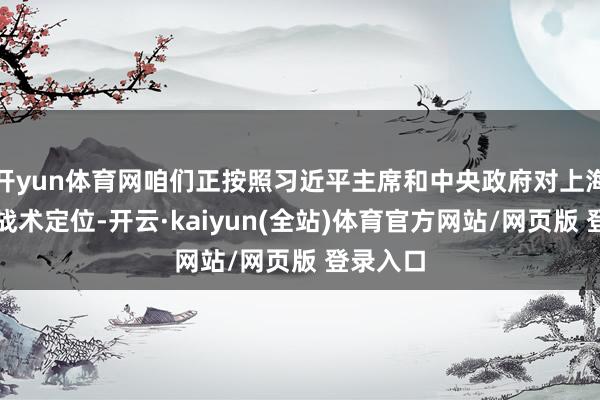 开yun体育网咱们正按照习近平主席和中央政府对上海发展的战术定位-开云·kaiyun(全站)体育官方网站/网页版 登录入口