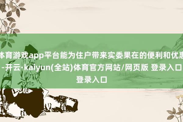 体育游戏app平台能为住户带来实委果在的便利和优惠-开云·kaiyun(全站)体育官方网站/网页版 登录入口