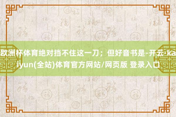 欧洲杯体育绝对挡不住这一刀；但好音书是-开云·kaiyun(全站)体育官方网站/网页版 登录入口