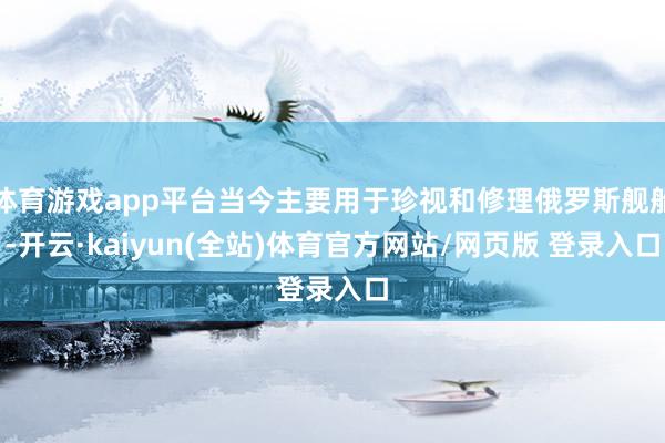 体育游戏app平台当今主要用于珍视和修理俄罗斯舰船-开云·kaiyun(全站)体育官方网站/网页版 登录入口