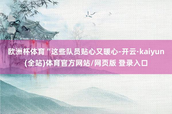 欧洲杯体育“这些队员贴心又暖心-开云·kaiyun(全站)体育官方网站/网页版 登录入口