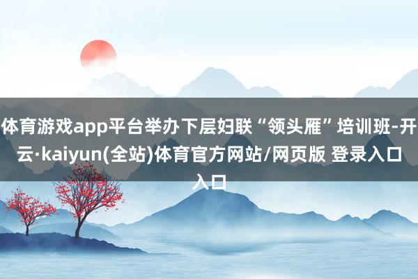 体育游戏app平台举办下层妇联“领头雁”培训班-开云·kaiyun(全站)体育官方网站/网页版 登录入口
