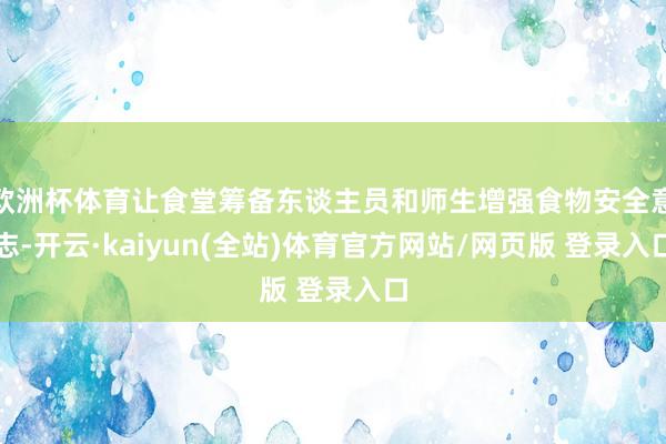 欧洲杯体育让食堂筹备东谈主员和师生增强食物安全意志-开云·kaiyun(全站)体育官方网站/网页版 登录入口