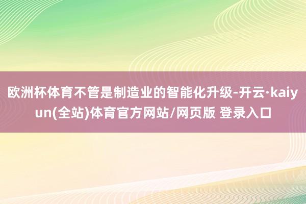 欧洲杯体育不管是制造业的智能化升级-开云·kaiyun(全站)体育官方网站/网页版 登录入口