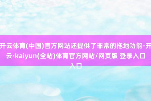 开云体育(中国)官方网站还提供了非常的拖地功能-开云·kaiyun(全站)体育官方网站/网页版 登录入口