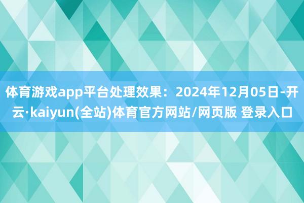 体育游戏app平台处理效果：2024年12月05日-开云·kaiyun(全站)体育官方网站/网页版 登录入口