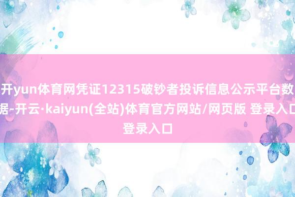 开yun体育网凭证12315破钞者投诉信息公示平台数据-开云·kaiyun(全站)体育官方网站/网页版 登录入口