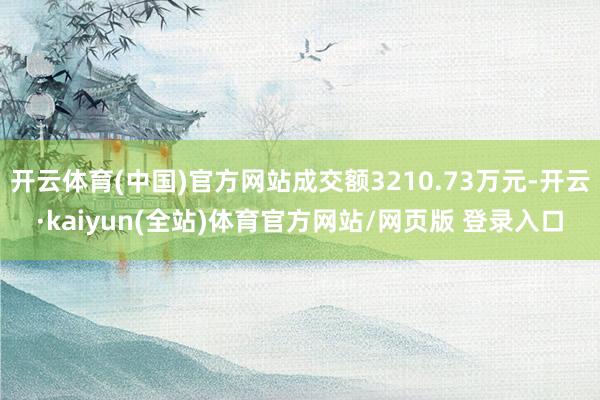 开云体育(中国)官方网站成交额3210.73万元-开云·kaiyun(全站)体育官方网站/网页版 登录入口