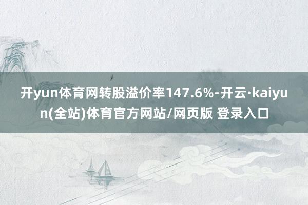 开yun体育网转股溢价率147.6%-开云·kaiyun(全站)体育官方网站/网页版 登录入口