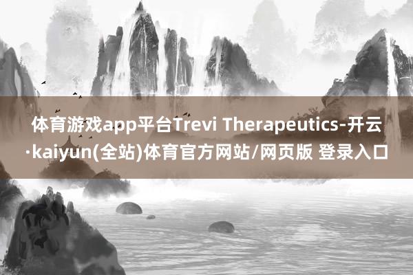 体育游戏app平台Trevi Therapeutics-开云·kaiyun(全站)体育官方网站/网页版 登录入口