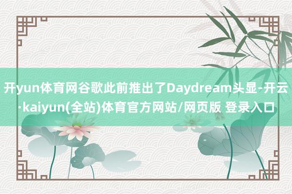 开yun体育网谷歌此前推出了Daydream头显-开云·kaiyun(全站)体育官方网站/网页版 登录入口