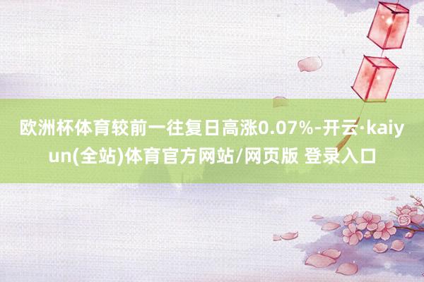 欧洲杯体育较前一往复日高涨0.07%-开云·kaiyun(全站)体育官方网站/网页版 登录入口