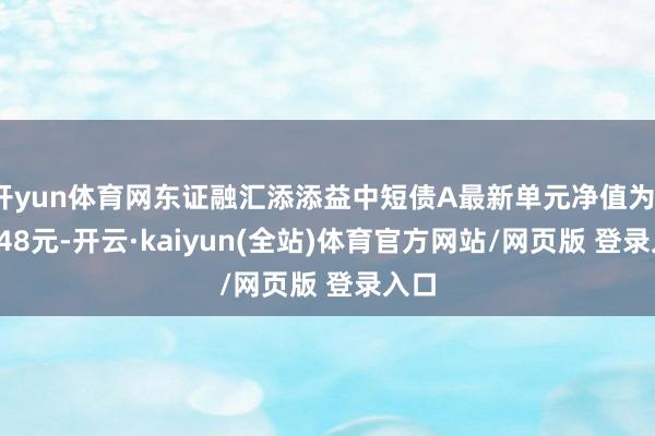 开yun体育网东证融汇添添益中短债A最新单元净值为1.1048元-开云·kaiyun(全站)体育官方网站/网页版 登录入口