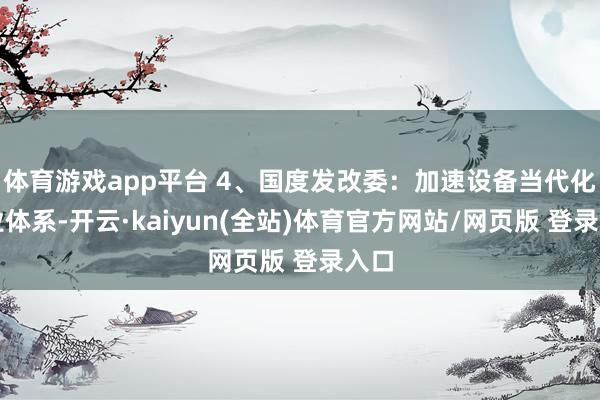 体育游戏app平台 4、国度发改委：加速设备当代化产业体系-开云·kaiyun(全站)体育官方网站/网页版 登录入口