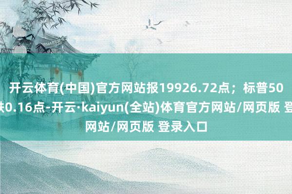 开云体育(中国)官方网站报19926.72点；标普500指数跌0.16点-开云·kaiyun(全站)体育官方网站/网页版 登录入口