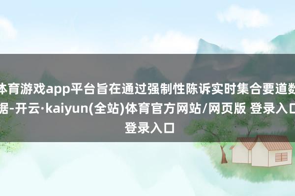 体育游戏app平台旨在通过强制性陈诉实时集合要道数据-开云·kaiyun(全站)体育官方网站/网页版 登录入口