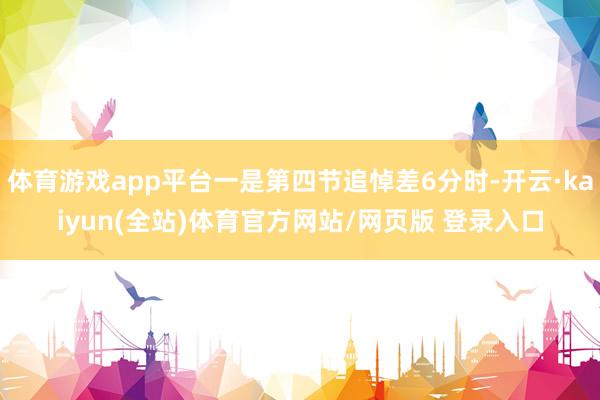 体育游戏app平台一是第四节追悼差6分时-开云·kaiyun(全站)体育官方网站/网页版 登录入口