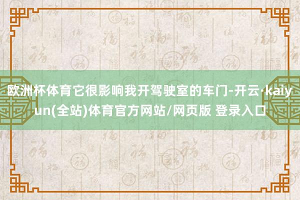 欧洲杯体育它很影响我开驾驶室的车门-开云·kaiyun(全站)体育官方网站/网页版 登录入口