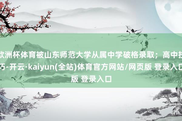 欧洲杯体育被山东师范大学从属中学破格录取；高中技巧-开云·kaiyun(全站)体育官方网站/网页版 登录入口