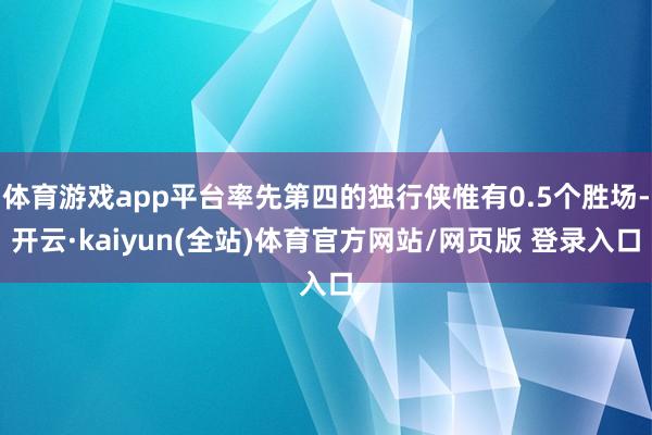 体育游戏app平台率先第四的独行侠惟有0.5个胜场-开云·kaiyun(全站)体育官方网站/网页版 登录入口