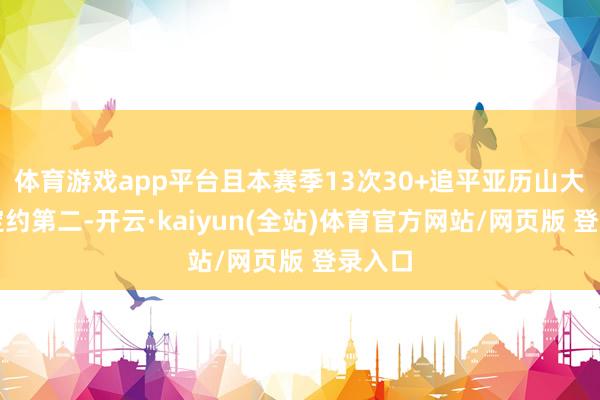 体育游戏app平台且本赛季13次30+追平亚历山大并排定约第二-开云·kaiyun(全站)体育官方网站/网页版 登录入口
