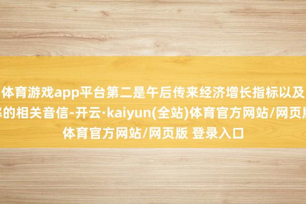 体育游戏app平台第二是午后传来经济增长指标以及预算赤字率的相关音信-开云·kaiyun(全站)体育官方网站/网页版 登录入口
