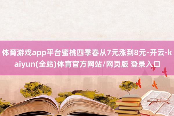 体育游戏app平台蜜桃四季春从7元涨到8元-开云·kaiyun(全站)体育官方网站/网页版 登录入口
