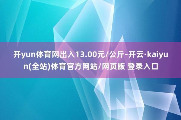开yun体育网出入13.00元/公斤-开云·kaiyun(全站)体育官方网站/网页版 登录入口