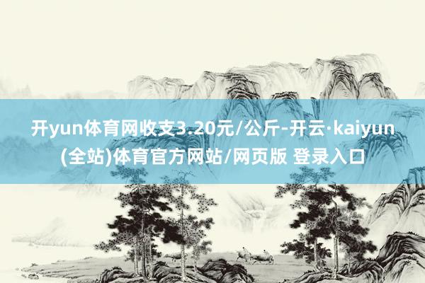 开yun体育网收支3.20元/公斤-开云·kaiyun(全站)体育官方网站/网页版 登录入口