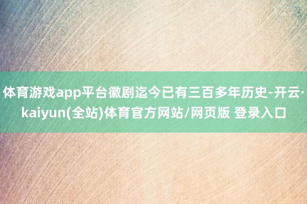 体育游戏app平台徽剧迄今已有三百多年历史-开云·kaiyun(全站)体育官方网站/网页版 登录入口