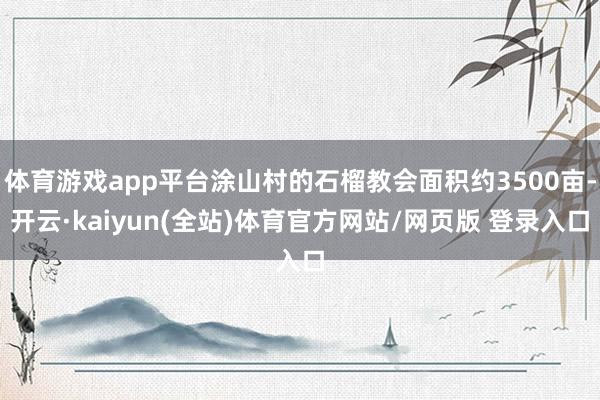 体育游戏app平台涂山村的石榴教会面积约3500亩-开云·kaiyun(全站)体育官方网站/网页版 登录入口