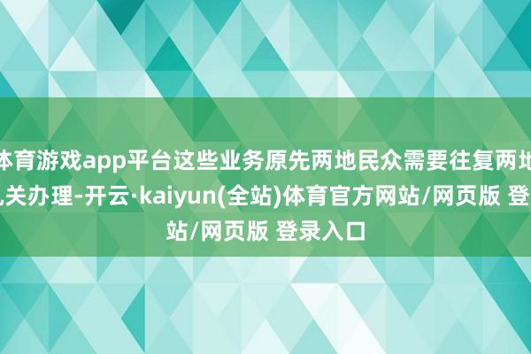 体育游戏app平台这些业务原先两地民众需要往复两地公安机关办理-开云·kaiyun(全站)体育官方网站/网页版 登录入口