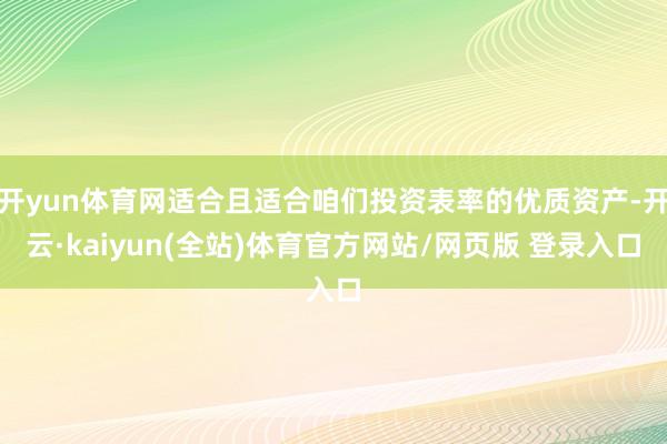 开yun体育网适合且适合咱们投资表率的优质资产-开云·kaiyun(全站)体育官方网站/网页版 登录入口