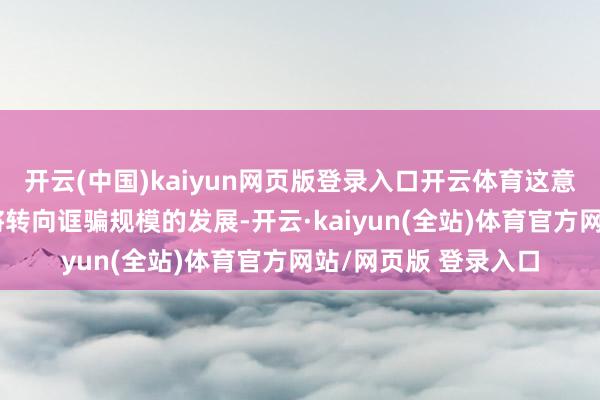 开云(中国)kaiyun网页版登录入口开云体育这意味总共这个词模子将转向诓骗规模的发展-开云·kaiyun(全站)体育官方网站/网页版 登录入口