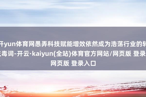 开yun体育网愚弄科技赋能增效依然成为浩荡行业的转型流毒词-开云·kaiyun(全站)体育官方网站/网页版 登录入口