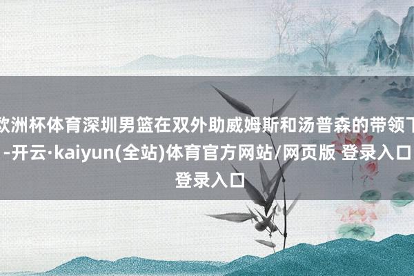 欧洲杯体育深圳男篮在双外助威姆斯和汤普森的带领下-开云·kaiyun(全站)体育官方网站/网页版 登录入口