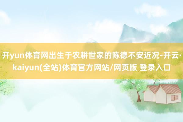开yun体育网出生于农耕世家的陈德不安近况-开云·kaiyun(全站)体育官方网站/网页版 登录入口