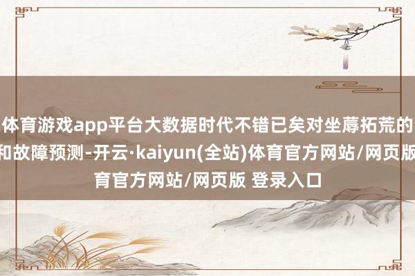 体育游戏app平台大数据时代不错已矣对坐蓐拓荒的情状监测和故障预测-开云·kaiyun(全站)体育官方网站/网页版 登录入口
