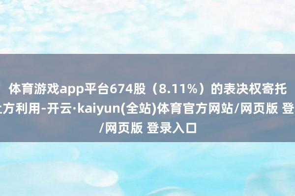体育游戏app平台674股（8.11%）的表决权寄托给受让方利用-开云·kaiyun(全站)体育官方网站/网页版 登录入口