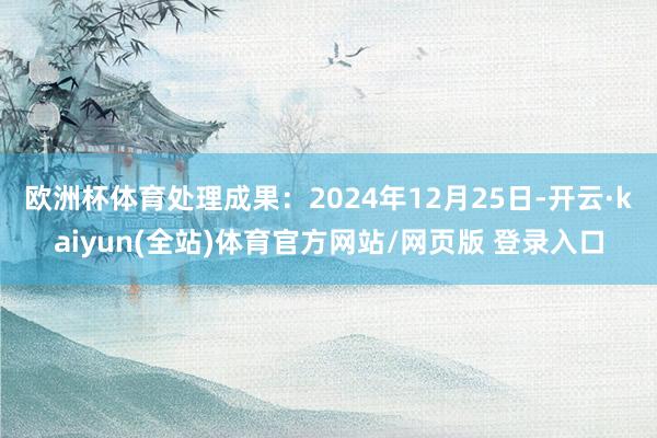 欧洲杯体育处理成果：2024年12月25日-开云·kaiyun(全站)体育官方网站/网页版 登录入口
