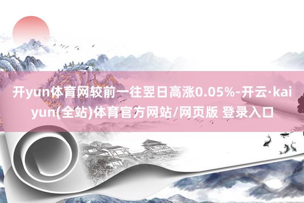 开yun体育网较前一往翌日高涨0.05%-开云·kaiyun(全站)体育官方网站/网页版 登录入口