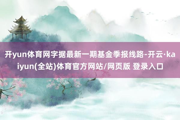 开yun体育网字据最新一期基金季报线路-开云·kaiyun(全站)体育官方网站/网页版 登录入口