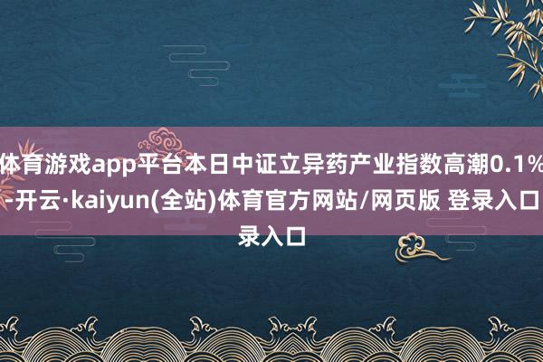 体育游戏app平台本日中证立异药产业指数高潮0.1%-开云·kaiyun(全站)体育官方网站/网页版 登录入口