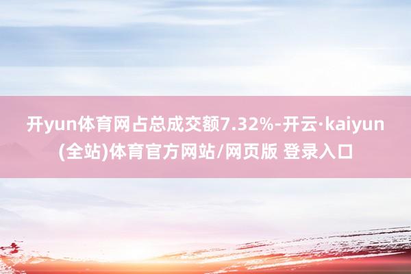 开yun体育网占总成交额7.32%-开云·kaiyun(全站)体育官方网站/网页版 登录入口