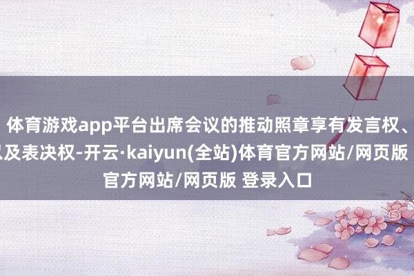 体育游戏app平台出席会议的推动照章享有发言权、质询权以及表决权-开云·kaiyun(全站)体育官方网站/网页版 登录入口
