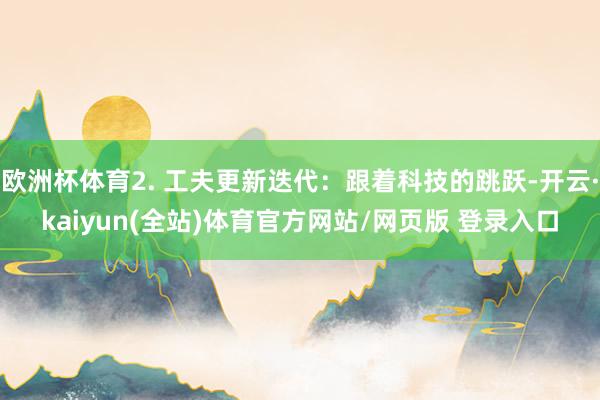 欧洲杯体育2. 工夫更新迭代：跟着科技的跳跃-开云·kaiyun(全站)体育官方网站/网页版 登录入口