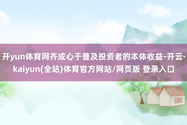 开yun体育网齐成心于普及投资者的本体收益-开云·kaiyun(全站)体育官方网站/网页版 登录入口