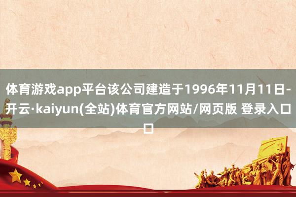 体育游戏app平台该公司建造于1996年11月11日-开云·kaiyun(全站)体育官方网站/网页版 登录入口